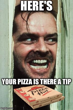 Here's Johnny | HERE'S; YOUR PIZZA IS THERE A TIP | image tagged in memes,heres johnny | made w/ Imgflip meme maker
