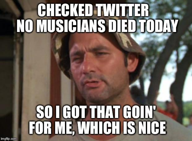 So I Got That Goin For Me Which Is Nice | CHECKED TWITTER
  NO MUSICIANS DIED TODAY; SO I GOT THAT GOIN' FOR ME, WHICH IS NICE | image tagged in memes,so i got that goin for me which is nice | made w/ Imgflip meme maker