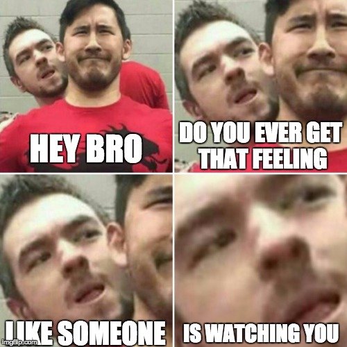 Stalker | DO YOU EVER GET THAT FEELING; HEY BRO; LIKE SOMEONE; IS WATCHING YOU | image tagged in jacksepticeye,markiplier,stalker,face,zoom,watching | made w/ Imgflip meme maker