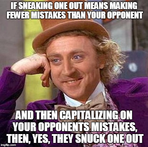 Creepy Condescending Wonka Meme | IF SNEAKING ONE OUT MEANS MAKING FEWER MISTAKES THAN YOUR OPPONENT AND THEN CAPITALIZING ON YOUR OPPONENTS MISTAKES, THEN, YES, THEY SNUCK O | image tagged in memes,creepy condescending wonka | made w/ Imgflip meme maker