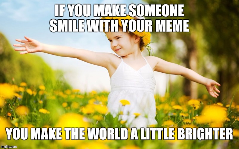 IF YOU MAKE SOMEONE SMILE WITH YOUR MEME YOU MAKE THE WORLD A LITTLE BRIGHTER | made w/ Imgflip meme maker