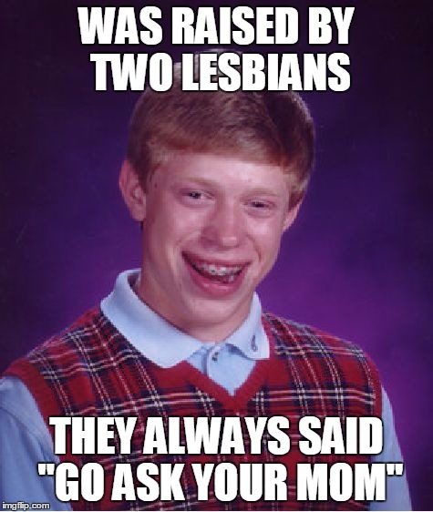 Go ask your Mom... | WAS RAISED BY TWO LESBIANS THEY ALWAYS SAID "GO ASK YOUR MOM" | image tagged in memes,bad luck brian | made w/ Imgflip meme maker