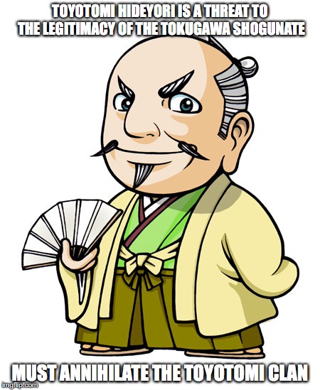 Tokugawa Ieyasu | TOYOTOMI HIDEYORI IS A THREAT TO THE LEGITIMACY OF THE TOKUGAWA SHOGUNATE; MUST ANNIHILATE THE TOYOTOMI CLAN | image tagged in memes | made w/ Imgflip meme maker