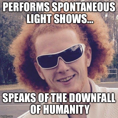 PERFORMS SPONTANEOUS LIGHT SHOWS... SPEAKS OF THE DOWNFALL OF HUMANITY | image tagged in ginger shades | made w/ Imgflip meme maker