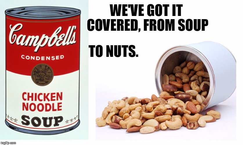 WE'VE GOT IT COVERED, FROM SOUP; TO NUTS. | image tagged in soup nuts | made w/ Imgflip meme maker