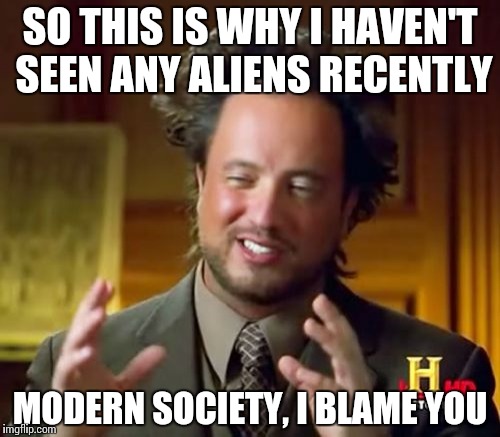 Ancient Aliens Meme | SO THIS IS WHY I HAVEN'T SEEN ANY ALIENS RECENTLY MODERN SOCIETY, I BLAME YOU | image tagged in memes,ancient aliens | made w/ Imgflip meme maker