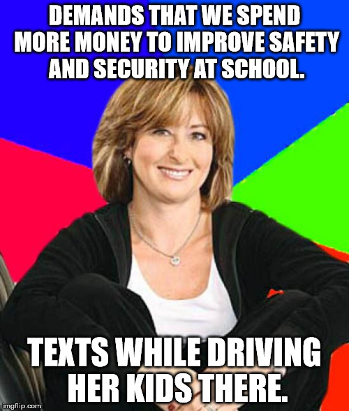 The most dangerous part of a child's school day. | DEMANDS THAT WE SPEND MORE MONEY TO IMPROVE SAFETY AND SECURITY AT SCHOOL. TEXTS WHILE DRIVING HER KIDS THERE. | image tagged in memes,sheltering suburban mom | made w/ Imgflip meme maker