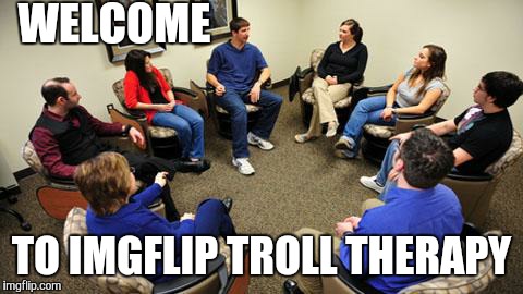 Everyone needs a little troll therapy once in a while.    | WELCOME; TO IMGFLIP TROLL THERAPY | image tagged in therapy | made w/ Imgflip meme maker