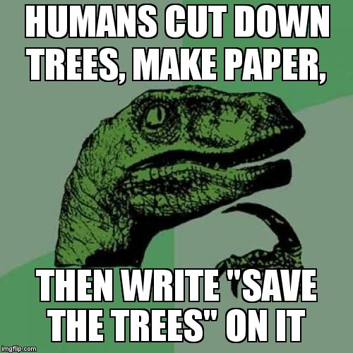 If this isn't irony I don't know what is  | HUMANS CUT DOWN TREES, MAKE PAPER, THEN WRITE "SAVE THE TREES" ON IT | image tagged in memes,philosoraptor | made w/ Imgflip meme maker