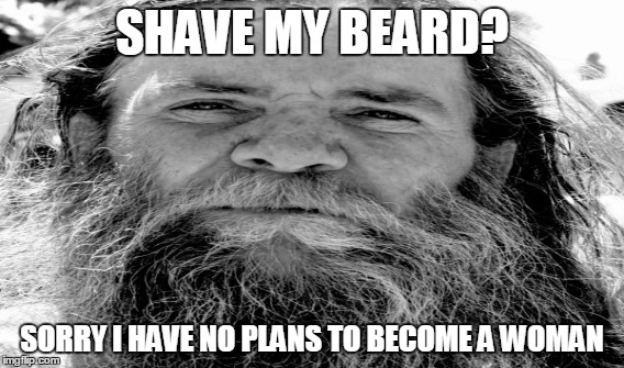 No Plans To Become a Woman | SHAVE MY BEARD? SORRY I HAVE NO PLANS TO BECOME A WOMAN | image tagged in beard,woman,man,shave | made w/ Imgflip meme maker