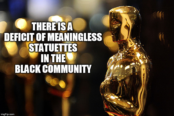 :( | THERE IS A DEFICIT OF MEANINGLESS STATUETTES IN THE BLACK COMMUNITY | image tagged in academy award,oscars boycott,racism | made w/ Imgflip meme maker