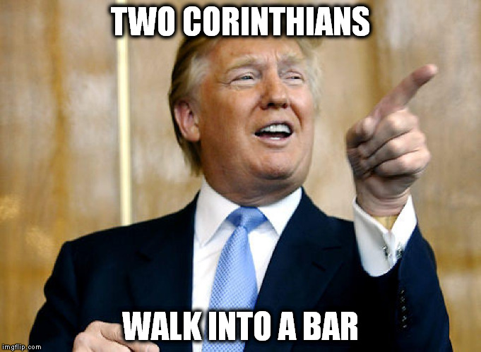 Donald Trump Pointing | TWO CORINTHIANS; WALK INTO A BAR | image tagged in donald trump pointing | made w/ Imgflip meme maker