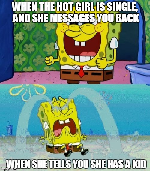 spongebob happy and sad | WHEN THE HOT GIRL IS SINGLE, AND SHE MESSAGES YOU BACK; WHEN SHE TELLS YOU SHE HAS A KID | image tagged in spongebob happy and sad | made w/ Imgflip meme maker