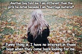 Another boy told me I am different than the girls he dates because I am "marriage material". Funny thing is, I have no interest in those boys when they come back looking for me. | image tagged in girl | made w/ Imgflip meme maker