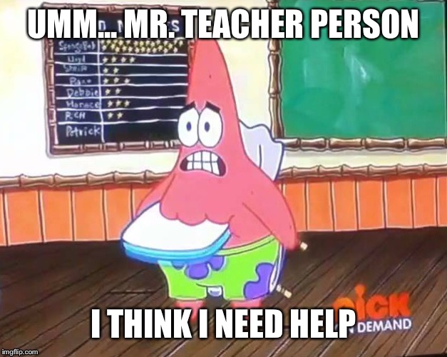 Patrick stuck | UMM... MR. TEACHER PERSON; I THINK I NEED HELP | image tagged in spongebob,patrick star,stuck | made w/ Imgflip meme maker