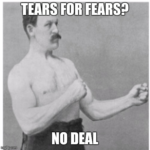 Overly Manly Man | TEARS FOR FEARS? NO DEAL | image tagged in memes,overly manly man,let's make a deal,tears for fears,no deal | made w/ Imgflip meme maker