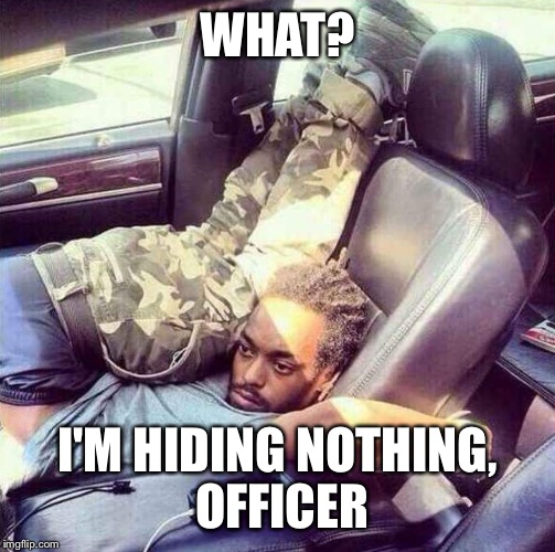 Nothing? | WHAT? I'M HIDING NOTHING, OFFICER | image tagged in blasted car man,hiding,nothing,things you say to cops | made w/ Imgflip meme maker