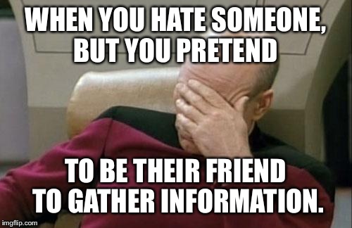 Captain Picard Facepalm Meme | WHEN YOU HATE SOMEONE, BUT YOU PRETEND; TO BE THEIR FRIEND TO GATHER INFORMATION. | image tagged in memes,captain picard facepalm | made w/ Imgflip meme maker