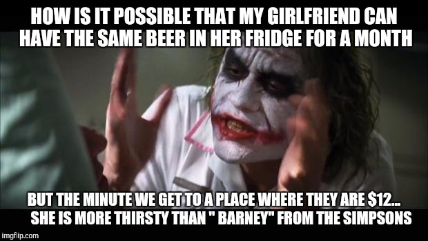 And everybody loses their minds | HOW IS IT POSSIBLE THAT MY GIRLFRIEND CAN HAVE THE SAME BEER IN HER FRIDGE FOR A MONTH; BUT THE MINUTE WE GET TO A PLACE WHERE THEY ARE $12...     
SHE IS MORE THIRSTY THAN " BARNEY" FROM THE SIMPSONS | image tagged in memes,and everybody loses their minds | made w/ Imgflip meme maker