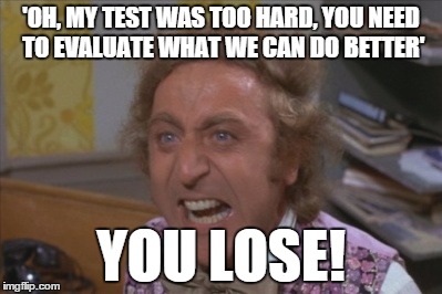 If you're dumb, you're dumb. Every time, someone blames their teacher for being godawful stupid.  | 'OH, MY TEST WAS TOO HARD, YOU NEED TO EVALUATE WHAT WE CAN DO BETTER'; YOU LOSE! | image tagged in angry willy wonka,memes | made w/ Imgflip meme maker