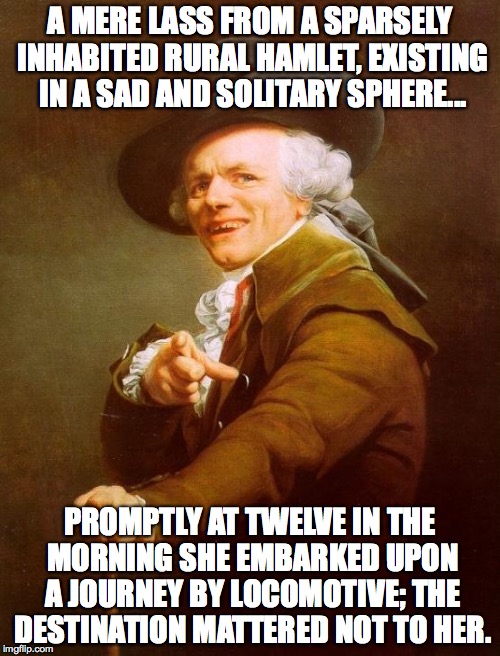 Do Not Cease to Give Credence | A MERE LASS FROM A SPARSELY INHABITED RURAL HAMLET, EXISTING IN A SAD AND SOLITARY SPHERE... PROMPTLY AT TWELVE IN THE MORNING SHE EMBARKED UPON A JOURNEY BY LOCOMOTIVE; THE DESTINATION MATTERED NOT TO HER. | image tagged in memes,joseph ducreux | made w/ Imgflip meme maker
