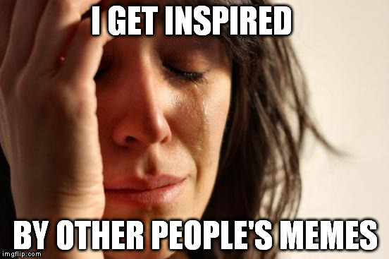 First World Problems | I GET INSPIRED; BY OTHER PEOPLE'S MEMES | image tagged in memes,first world problems | made w/ Imgflip meme maker