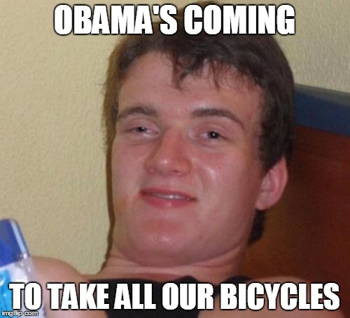 10 Guy Meme | OBAMA'S COMING TO TAKE ALL OUR BICYCLES | image tagged in memes,10 guy | made w/ Imgflip meme maker
