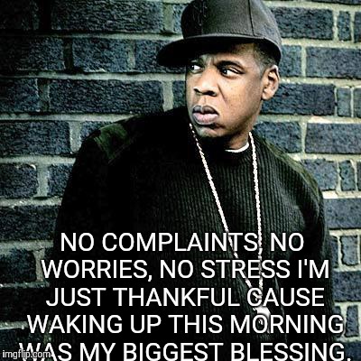 Jay Z | NO COMPLAINTS, NO WORRIES, NO STRESS I'M JUST THANKFUL CAUSE WAKING UP THIS MORNING WAS MY BIGGEST BLESSING. | image tagged in jay z | made w/ Imgflip meme maker