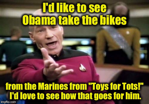 Picard Wtf Meme | I'd like to see Obama take the bikes from the Marines from "Toys for Tots!" I'd love to see how that goes for him. | image tagged in memes,picard wtf | made w/ Imgflip meme maker