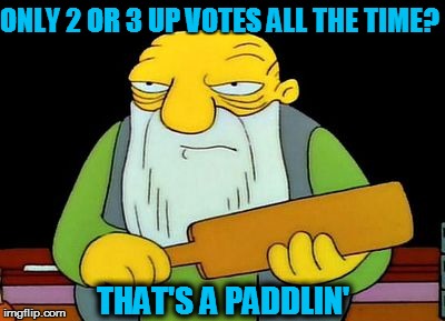 That's a Paddlin' | ONLY 2 OR 3 UP VOTES ALL THE TIME? THAT'S A PADDLIN' | image tagged in that's a paddlin' | made w/ Imgflip meme maker
