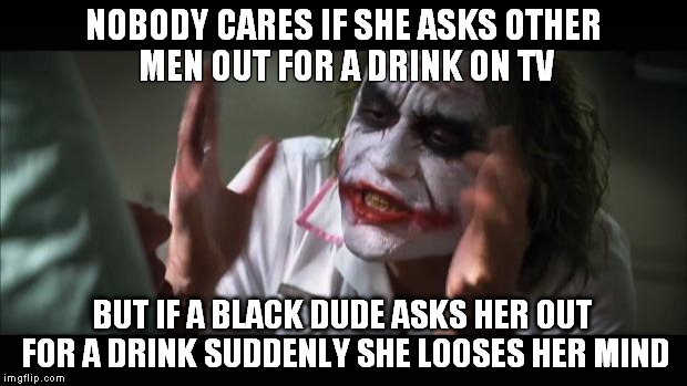 And everybody loses their minds Meme | NOBODY CARES IF SHE ASKS OTHER MEN OUT FOR A DRINK ON TV; BUT IF A BLACK DUDE ASKS HER OUT FOR A DRINK SUDDENLY SHE LOOSES HER MIND | image tagged in memes,and everybody loses their minds | made w/ Imgflip meme maker