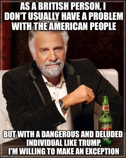 The Most Interesting Man In The World Meme | AS A BRITISH PERSON, I DON'T USUALLY HAVE A PROBLEM WITH THE AMERICAN PEOPLE; BUT WITH A DANGEROUS AND DELUDED INDIVIDUAL LIKE TRUMP, I'M WILLING TO MAKE AN EXCEPTION | image tagged in memes,the most interesting man in the world | made w/ Imgflip meme maker