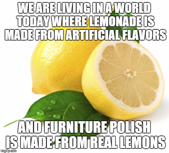 Lemons | WE ARE LIVING IN A WORLD TODAY WHERE LEMONADE IS MADE FROM ARTIFICIAL FLAVORS; AND FURNITURE POLISH IS MADE FROM REAL LEMONS | image tagged in lemons,artificial flavors | made w/ Imgflip meme maker