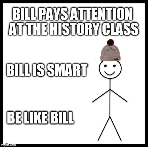 Be Like Bill Meme | BILL PAYS ATTENTION AT THE HISTORY CLASS; BILL IS SMART; BE LIKE BILL | image tagged in be like bill template | made w/ Imgflip meme maker