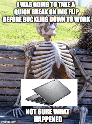 Time flies when you can't stop scrolling down...someone help me! | I WAS GOING TO TAKE A QUICK BREAK ON IMG FLIP BEFORE BUCKLING DOWN TO WORK; NOT SURE WHAT HAPPENED | image tagged in memes,waiting skeleton | made w/ Imgflip meme maker