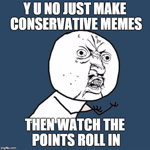 Y U No Meme | Y U NO JUST MAKE CONSERVATIVE MEMES THEN WATCH THE POINTS ROLL IN | image tagged in memes,y u no | made w/ Imgflip meme maker