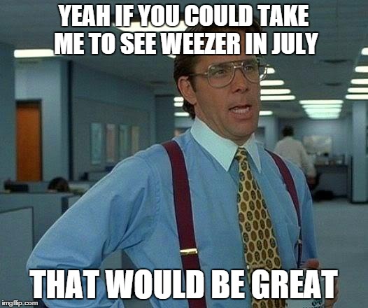 That Would Be Great | YEAH IF YOU COULD TAKE ME TO SEE WEEZER IN JULY; THAT WOULD BE GREAT | image tagged in memes,that would be great | made w/ Imgflip meme maker