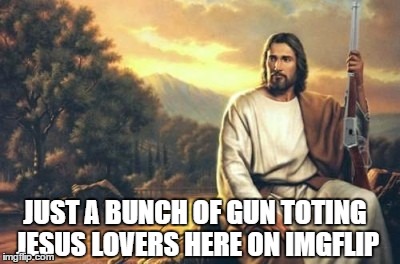 JUST A BUNCH OF GUN TOTING JESUS LOVERS HERE ON IMGFLIP | made w/ Imgflip meme maker