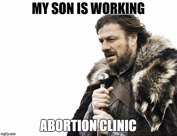 Brace Yourselves X is Coming | MY SON IS WORKING; ABORTION CLINIC | image tagged in memes,brace yourselves x is coming | made w/ Imgflip meme maker