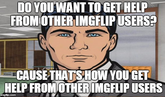 DO YOU WANT TO GET HELP FROM OTHER IMGFLIP USERS? CAUSE THAT'S HOW YOU GET HELP FROM OTHER IMGFLIP USERS | made w/ Imgflip meme maker