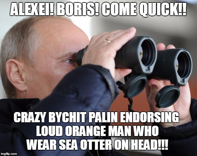 Vladimir Putin Watching Sarah Palin From Russia, With Binoculars | ALEXEI! BORIS! COME QUICK!! CRAZY BYCHIT PALIN ENDORSING LOUD ORANGE MAN WHO WEAR SEA OTTER ON HEAD!!! | image tagged in vladimir putin,sarah palin,binoculars,donald trump | made w/ Imgflip meme maker