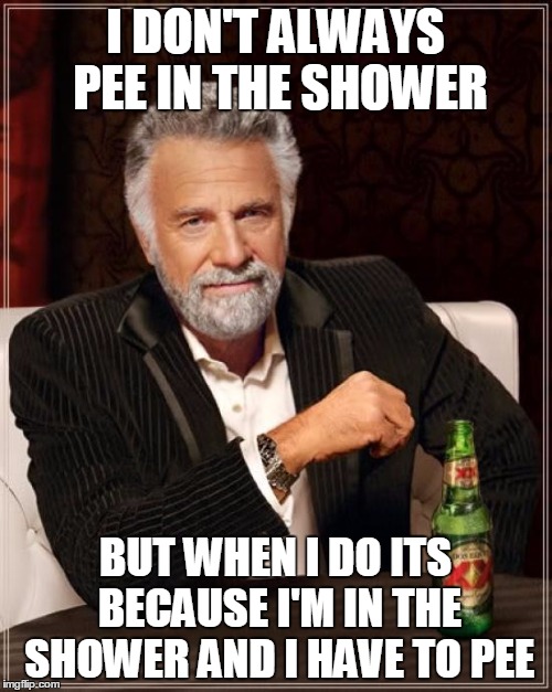 I'm usually running late...so kill two birds with one stone. | I DON'T ALWAYS PEE IN THE SHOWER; BUT WHEN I DO ITS BECAUSE I'M IN THE SHOWER AND I HAVE TO PEE | image tagged in memes,the most interesting man in the world,pee in the shower | made w/ Imgflip meme maker