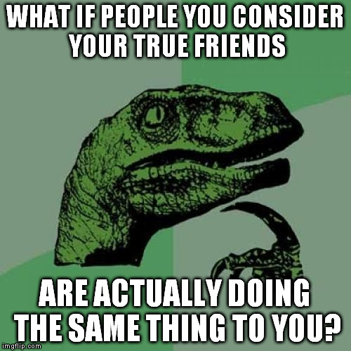 Philosoraptor Meme | WHAT IF PEOPLE YOU CONSIDER YOUR TRUE FRIENDS ARE ACTUALLY DOING THE SAME THING TO YOU? | image tagged in memes,philosoraptor | made w/ Imgflip meme maker
