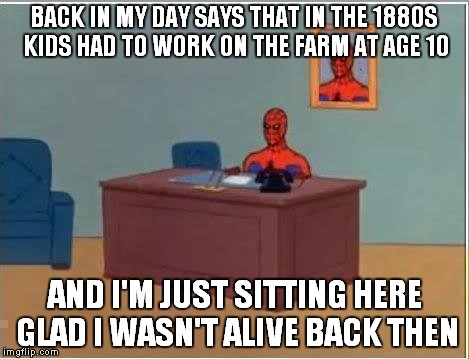 Spiderman Computer Desk |  BACK IN MY DAY SAYS THAT IN THE 1880S KIDS HAD TO WORK ON THE FARM AT AGE 10; AND I'M JUST SITTING HERE GLAD I WASN'T ALIVE BACK THEN | image tagged in memes,spiderman computer desk,spiderman | made w/ Imgflip meme maker