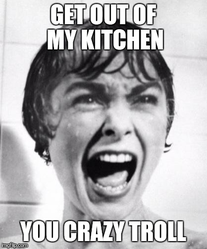 GET OUT OF MY KITCHEN YOU CRAZY TROLL | made w/ Imgflip meme maker