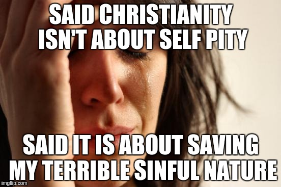First World Problems Meme | SAID CHRISTIANITY ISN'T ABOUT SELF PITY; SAID IT IS ABOUT SAVING MY TERRIBLE SINFUL NATURE | image tagged in memes,first world problems | made w/ Imgflip meme maker