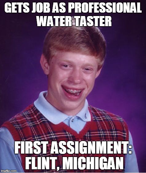Bad Luck Brian | GETS JOB AS PROFESSIONAL WATER TASTER; FIRST ASSIGNMENT: FLINT, MICHIGAN | image tagged in memes,bad luck brian | made w/ Imgflip meme maker
