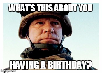 Sgt. Major Sixta | WHAT'S THIS ABOUT YOU; HAVING A BIRTHDAY? | image tagged in birthday | made w/ Imgflip meme maker