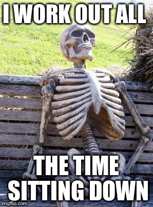Waiting Skeleton | I WORK OUT ALL; THE TIME SITTING DOWN | image tagged in memes,waiting skeleton | made w/ Imgflip meme maker