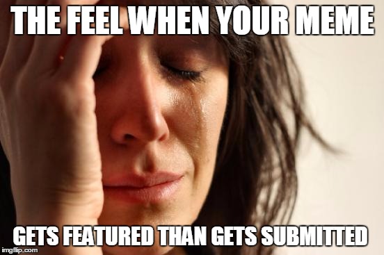 First World Problems Meme | THE FEEL WHEN YOUR MEME; GETS FEATURED THAN GETS SUBMITTED | image tagged in memes,first world problems | made w/ Imgflip meme maker